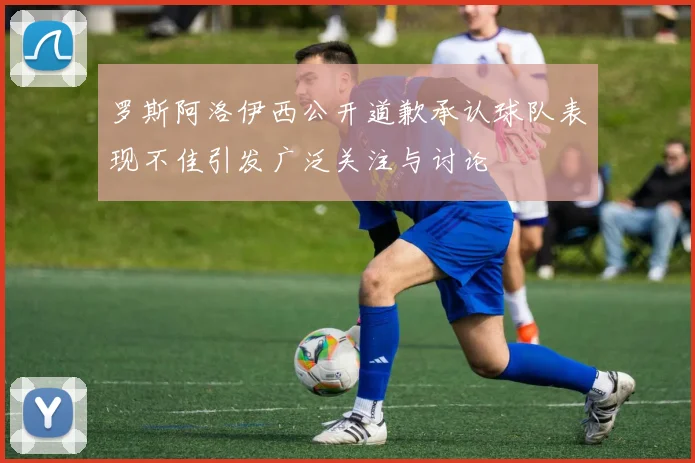 罗斯阿洛伊西公开道歉承认球队表现不佳引发广泛关注与讨论