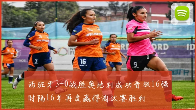 西班牙3-0战胜奥地利成功晋级16强时隔16年再度赢得淘汰赛胜利