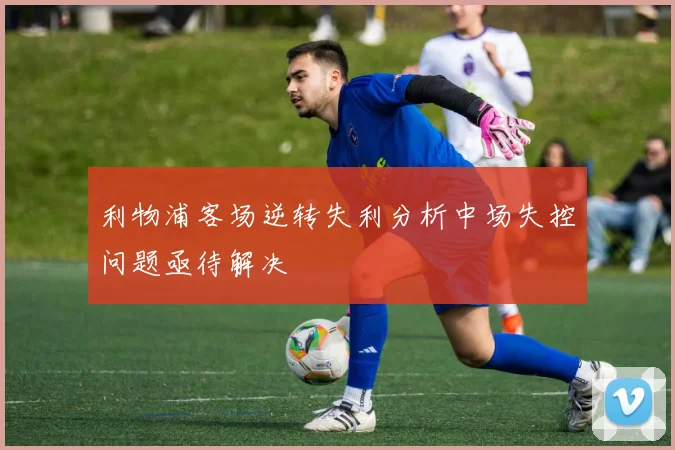 利物浦客场逆转失利分析中场失控问题亟待解决