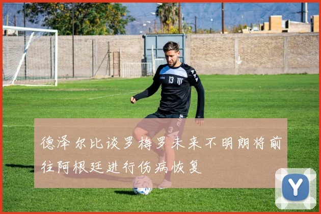 德泽尔比谈罗梅罗未来不明朗将前往阿根廷进行伤病恢复