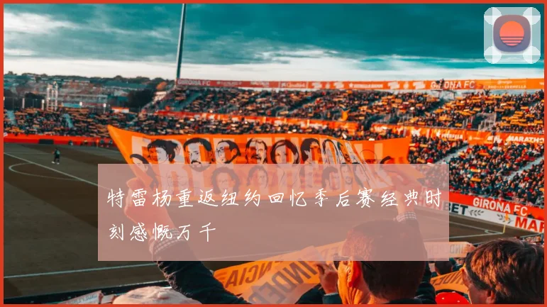 特雷杨重返纽约回忆季后赛经典时刻感慨万千