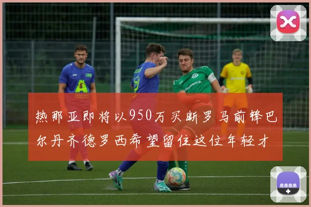 热那亚即将以950万买断罗马前锋巴尔丹齐德罗西希望留住这位年轻才俊