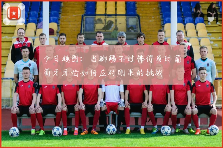 今日趣图：当脚踢不过佛得角时葡萄牙牙齿如何应对刚果的挑战
