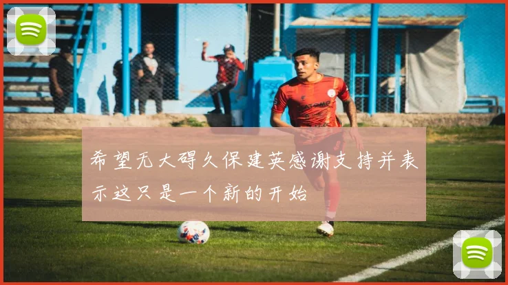 希望无大碍久保建英感谢支持并表示这只是一个新的开始
