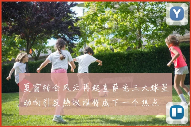 夏窗转会风云再起皇萨竞三大球星动向引发热议谁将成下一个焦点