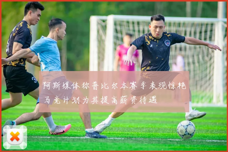 阿斯媒体称普比尔本赛季表现惊艳马竞计划为其提高薪资待遇