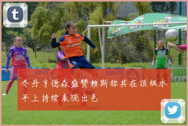 乔丹亨德森盛赞赖斯称其在顶级水平上持续表现出色