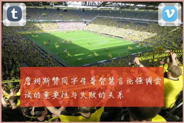 詹姆斯赞同字母哥智慧言论强调尝试的重要性与失败的关系