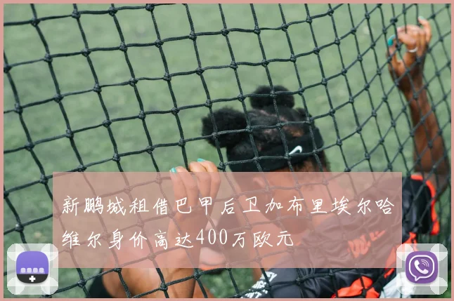 新鹏城租借巴甲后卫加布里埃尔哈维尔身价高达400万欧元