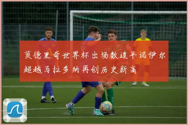 莫德里奇世界杯出场数追平诺伊尔超越马拉多纳再创历史新高