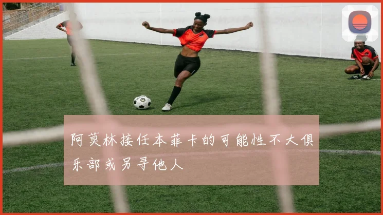 阿莫林接任本菲卡的可能性不大俱乐部或另寻他人