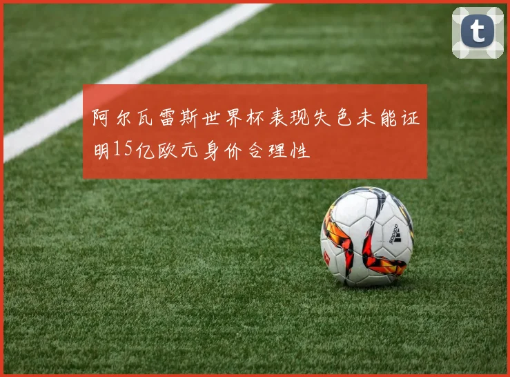 阿尔瓦雷斯世界杯表现失色未能证明15亿欧元身价合理性