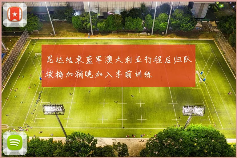 昆达结束蓝军澳大利亚行程后归队埃梅加稍晚加入季前训练